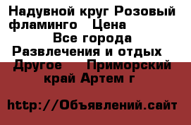 Надувной круг Розовый фламинго › Цена ­ 1 500 - Все города Развлечения и отдых » Другое   . Приморский край,Артем г.